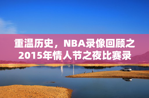 重温历史，NBA录像回顾之2015年情人节之夜比赛录像解析