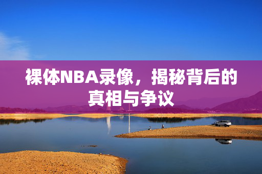 裸体NBA录像，揭秘背后的真相与争议