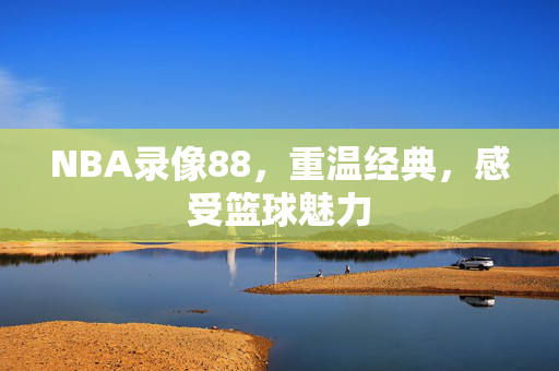 NBA录像88，重温经典，感受篮球魅力