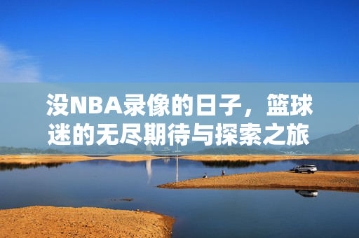 没NBA录像的日子，篮球迷的无尽期待与探索之旅