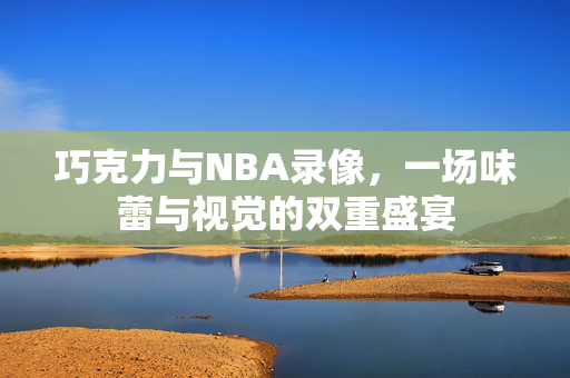 巧克力与NBA录像，一场味蕾与视觉的双重盛宴