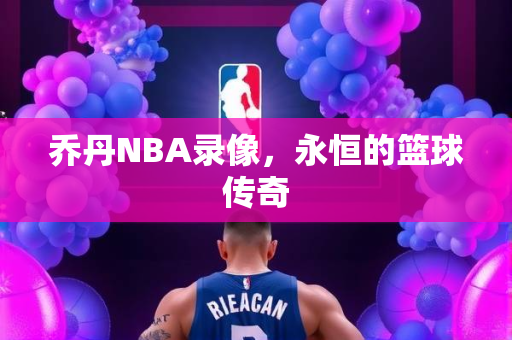 乔丹NBA录像，永恒的篮球传奇