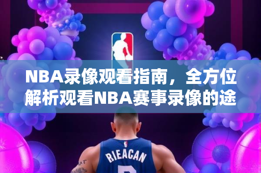 NBA录像观看指南，全方位解析观看NBA赛事录像的途径