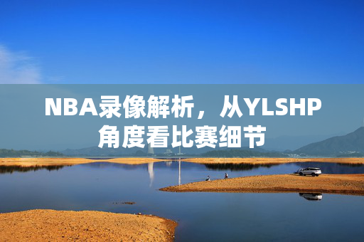 NBA录像解析，从YLSHP角度看比赛细节