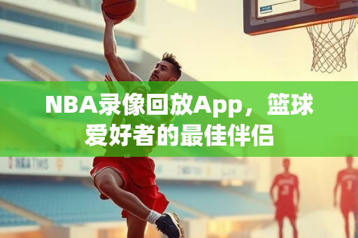 NBA录像回放App，篮球爱好者的最佳伴侣
