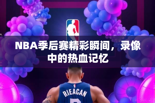 NBA季后赛精彩瞬间，录像中的热血记忆