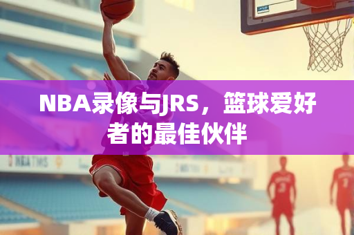 NBA录像与JRS，篮球爱好者的最佳伙伴