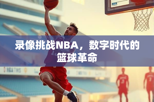 录像挑战NBA，数字时代的篮球革命