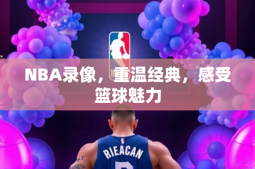 NBA录像，重温经典，感受篮球魅力