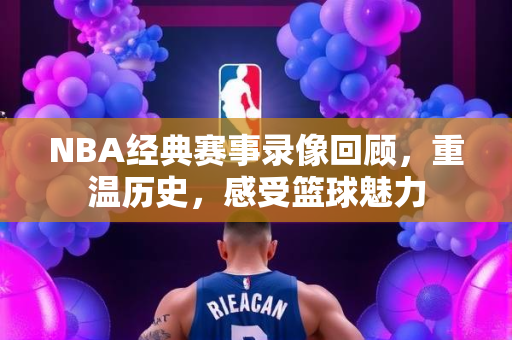 NBA经典赛事录像回顾，重温历史，感受篮球魅力