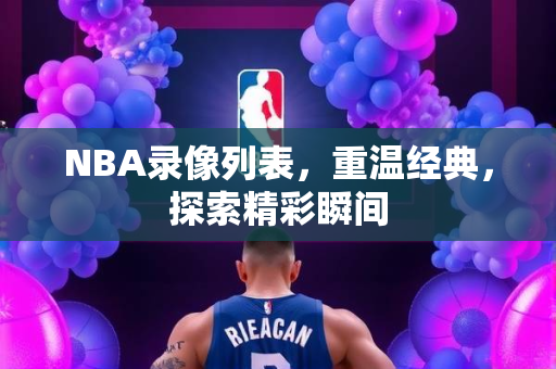 NBA录像列表，重温经典，探索精彩瞬间