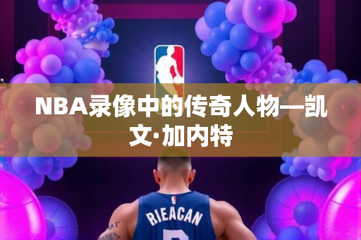 NBA录像中的传奇人物—凯文·加内特