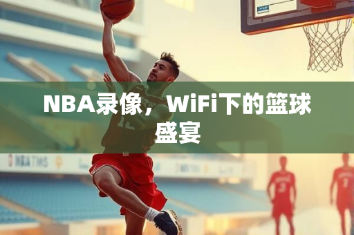 NBA录像，WiFi下的篮球盛宴