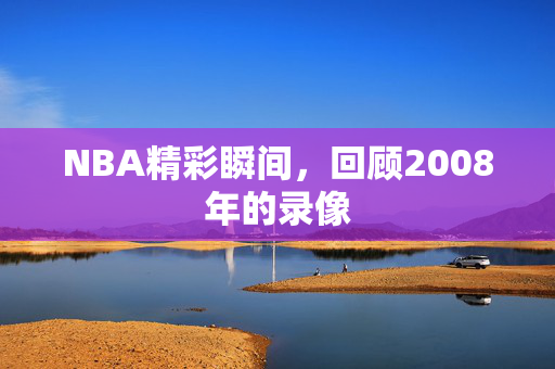 NBA精彩瞬间，回顾2008年的录像