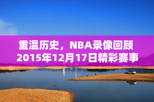 重温历史，NBA录像回顾 2015年12月17日精彩赛事