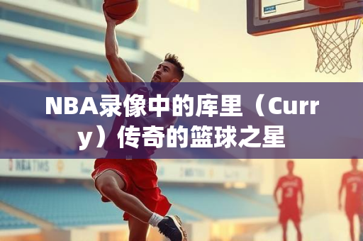 NBA录像中的库里（Curry）传奇的篮球之星