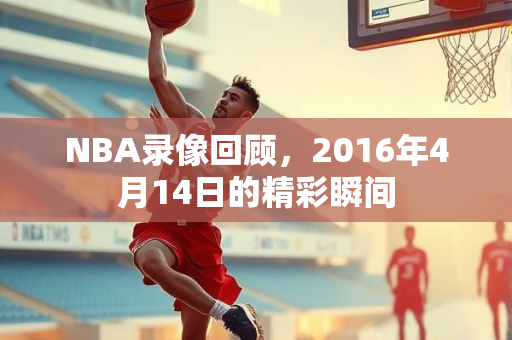 NBA录像回顾，2016年4月14日的精彩瞬间