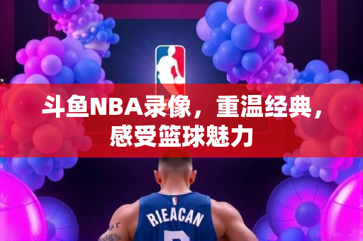 斗鱼NBA录像，重温经典，感受篮球魅力