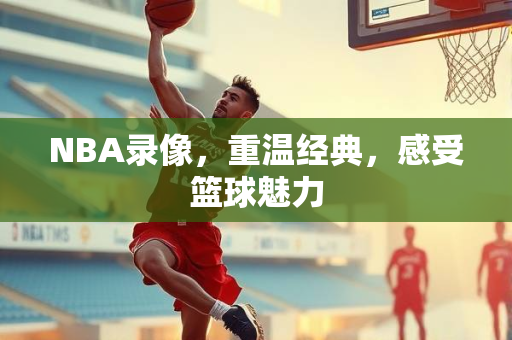 NBA录像，重温经典，感受篮球魅力