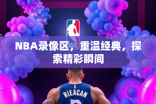 NBA录像区，重温经典，探索精彩瞬间