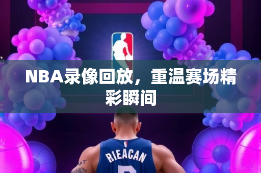NBA录像回放，重温赛场精彩瞬间