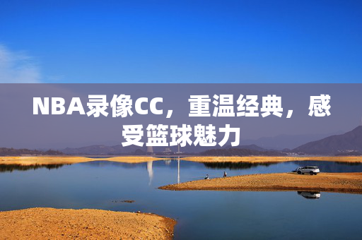 NBA录像CC，重温经典，感受篮球魅力
