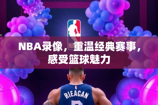 NBA录像，重温经典赛事，感受篮球魅力