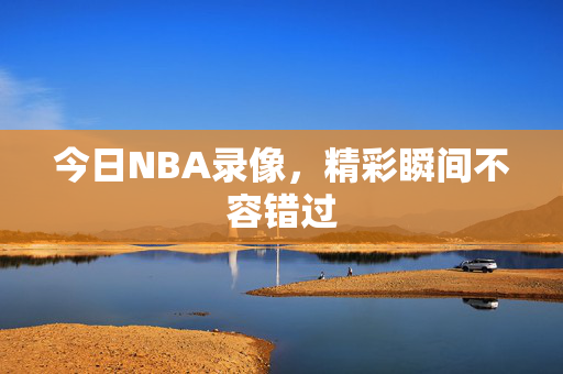 今日NBA录像，精彩瞬间不容错过