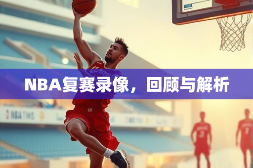NBA复赛录像，回顾与解析