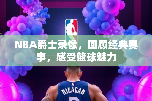 NBA爵士录像，回顾经典赛事，感受篮球魅力