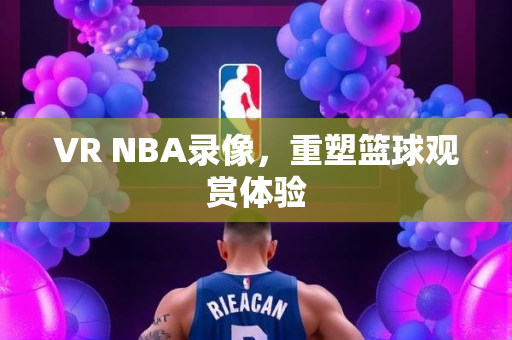 VR NBA录像，重塑篮球观赏体验