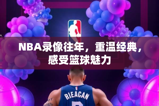 NBA录像往年，重温经典，感受篮球魅力