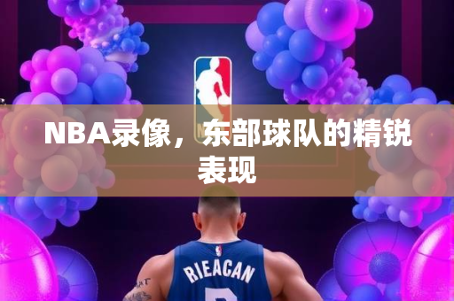 NBA录像，东部球队的精锐表现