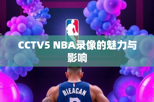 CCTV5 NBA录像的魅力与影响