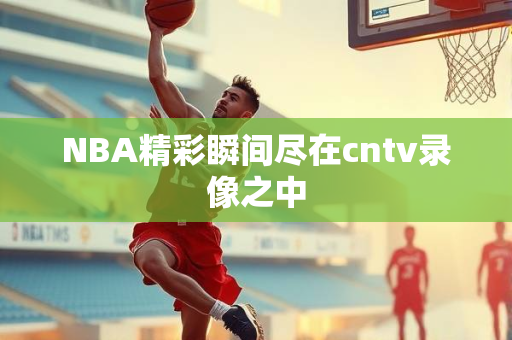 NBA精彩瞬间尽在cntv录像之中