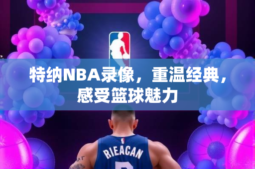 特纳NBA录像，重温经典，感受篮球魅力