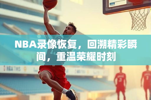 NBA录像恢复，回溯精彩瞬间，重温荣耀时刻