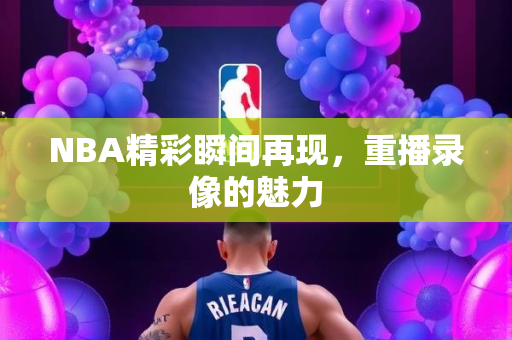 NBA精彩瞬间再现，重播录像的魅力
