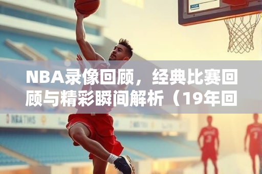NBA录像回顾，经典比赛回顾与精彩瞬间解析（19年回顾）