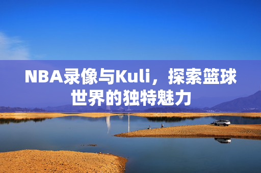 NBA录像与Kuli，探索篮球世界的独特魅力