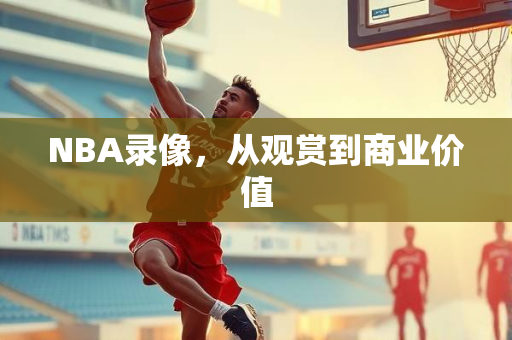 NBA录像，从观赏到商业价值