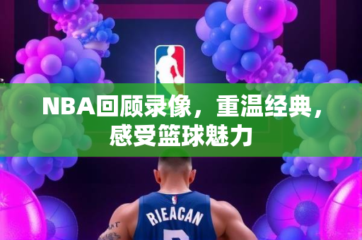 NBA回顾录像，重温经典，感受篮球魅力