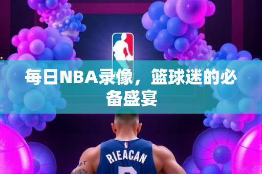 每日NBA录像，篮球迷的必备盛宴