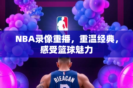 NBA录像重播，重温经典，感受篮球魅力
