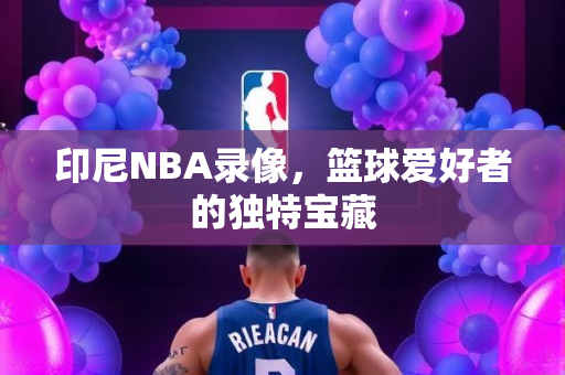 印尼NBA录像，篮球爱好者的独特宝藏
