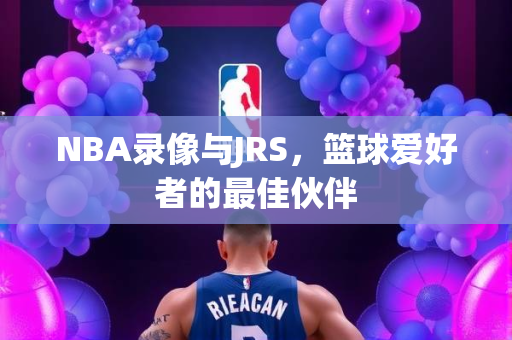NBA录像与JRS，篮球爱好者的最佳伙伴