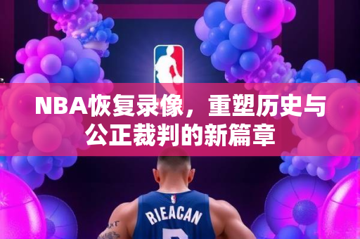 NBA恢复录像，重塑历史与公正裁判的新篇章