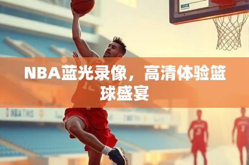 NBA蓝光录像，高清体验篮球盛宴