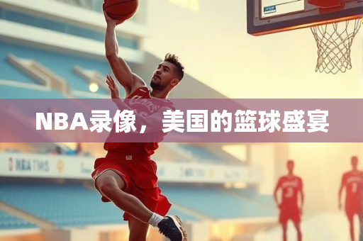 NBA录像，美国的篮球盛宴
