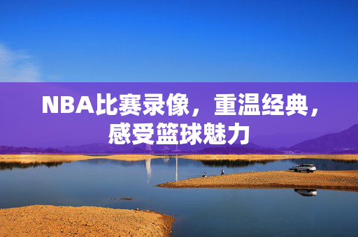 NBA比赛录像，重温经典，感受篮球魅力